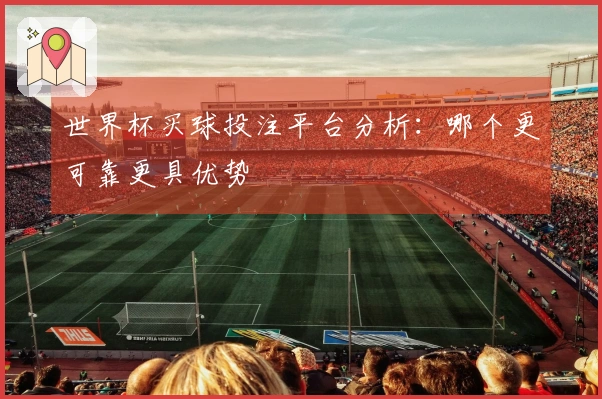 世界杯买球投注平台分析：哪个更可靠更具优势