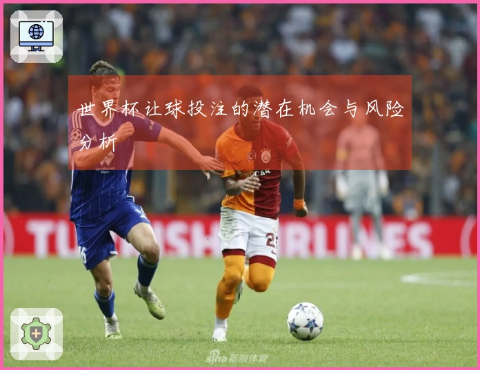 世界杯让球投注的潜在机会与风险分析