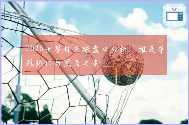 2026世界杯买球盘口分析：谁是夺冠热门与黑马之争