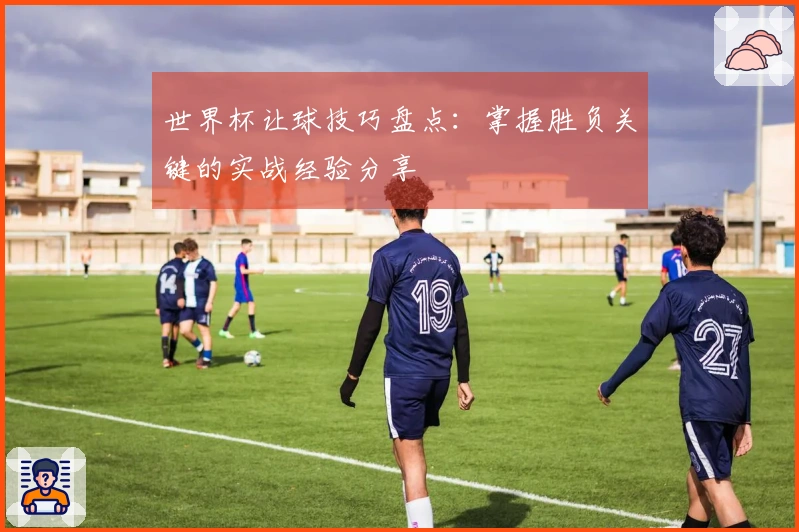 世界杯让球技巧盘点:掌握胜负关键的实战经验分享