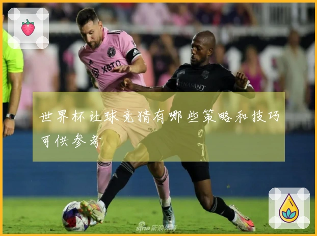 世界杯让球竞猜有哪些策略和技巧可供参考