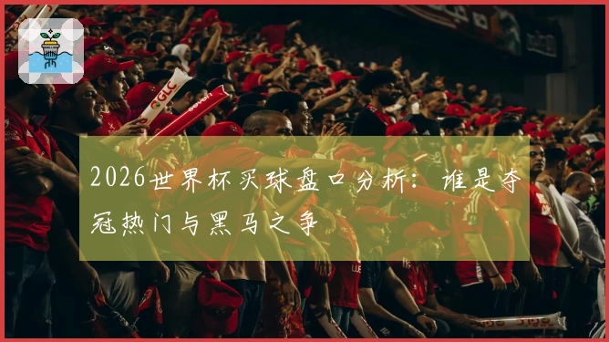 2026世界杯买球盘口分析：谁是夺冠热门与黑马之争