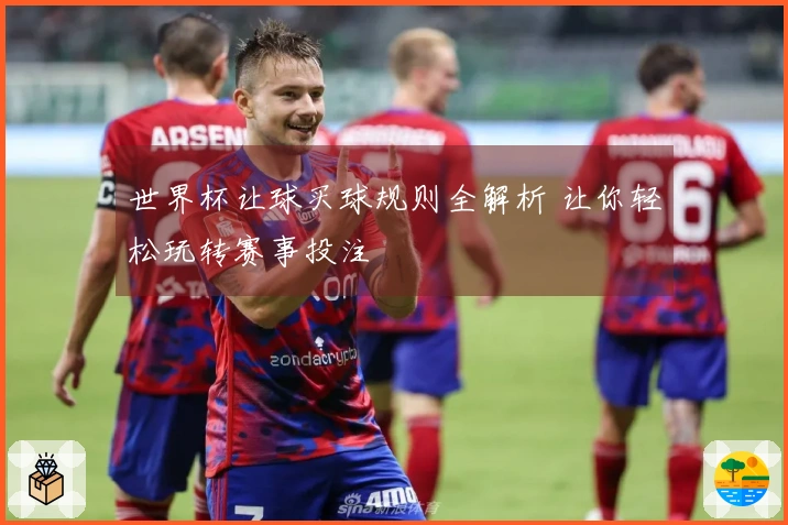 世界杯让球买球规则全解析 让你轻松玩转赛事投注