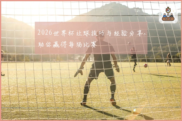 2026世界杯让球技巧与经验分享，助你赢得每场比赛