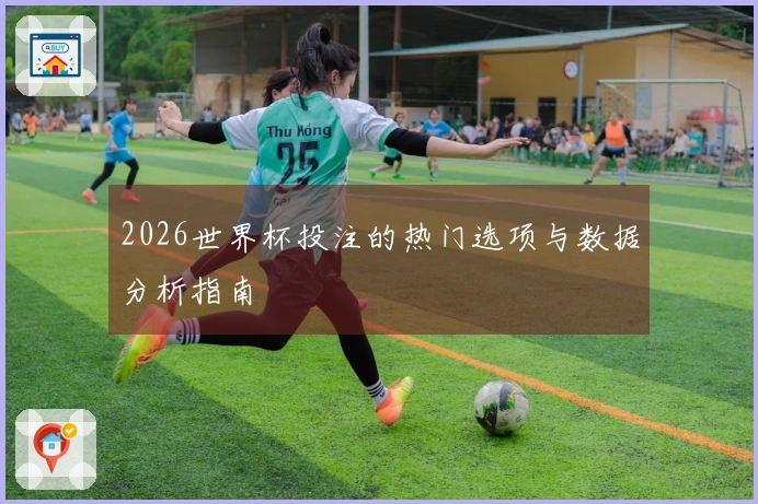 2026世界杯投注的热门选项与数据分析指南