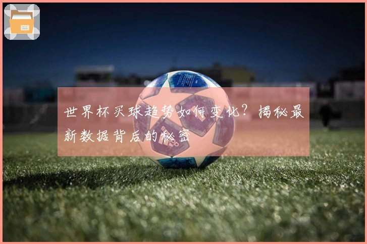 世界杯买球趋势如何变化?揭秘最新数据背后的秘密