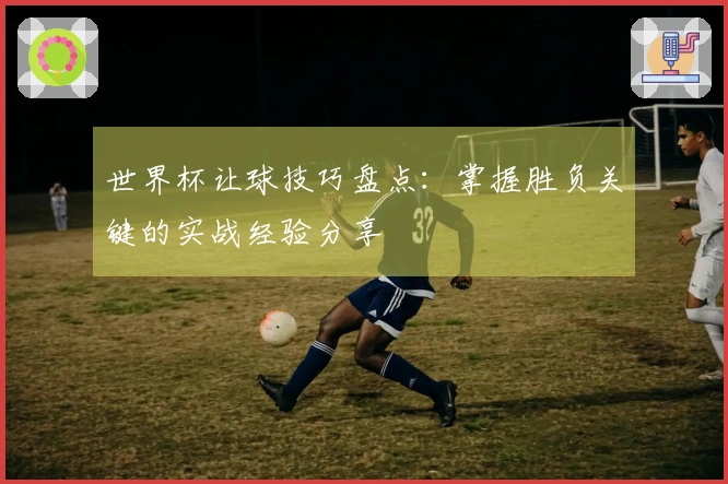 世界杯让球技巧盘点：掌握胜负关键的实战经验分享