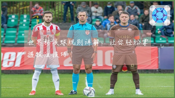 世界杯滚球规则详解，让你轻松掌握投注技巧