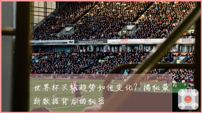 世界杯买球趋势如何变化？揭秘最新数据背后的秘密