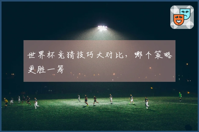 世界杯竞猜技巧大对比，哪个策略更胜一筹